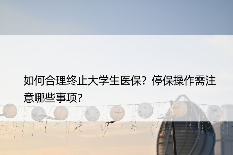 如何合理终止大学生医保？停保操作需注意哪些事项？