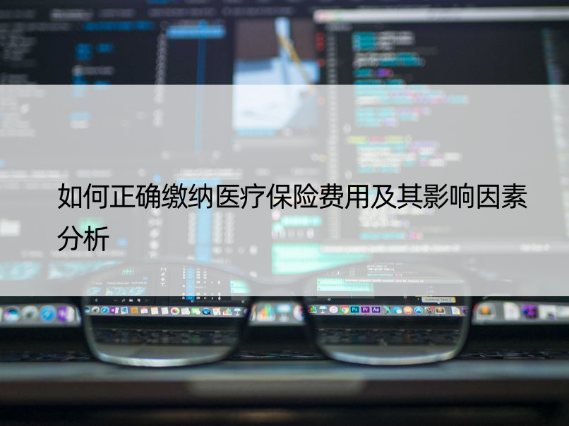 如何正确缴纳医疗保险费用及其影响因素分析