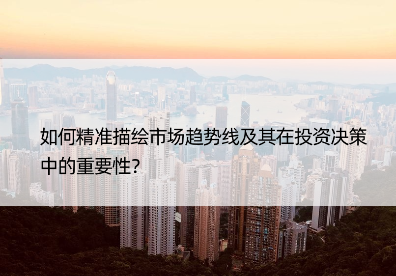 如何精准描绘市场趋势线及其在投资决策中的重要性？