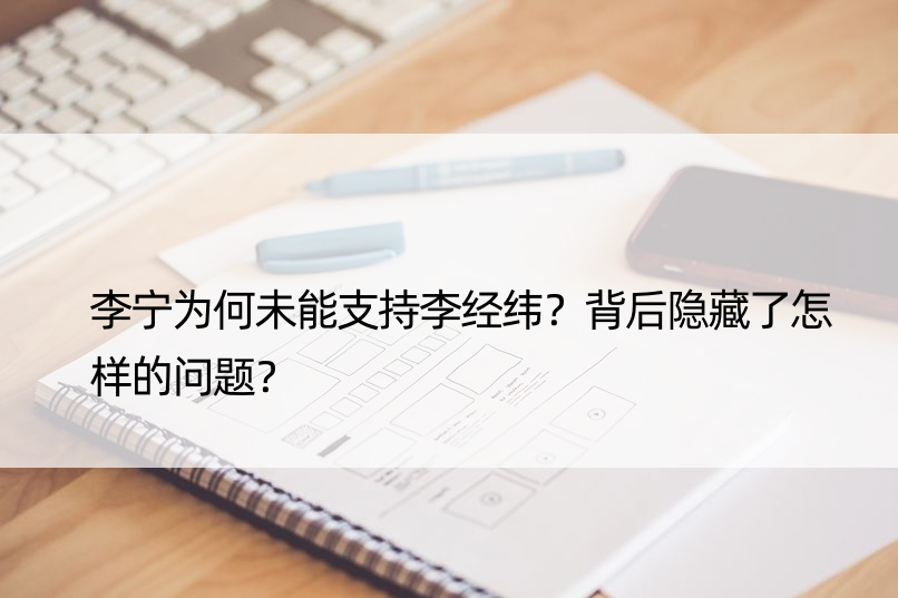 李宁为何未能支持李经纬？背后隐藏了怎样的问题？