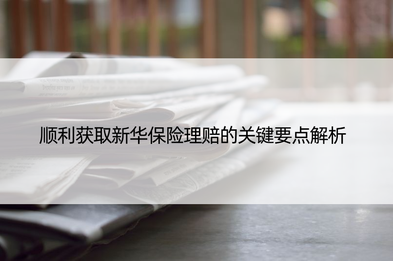 顺利获取新华保险理赔的关键要点解析