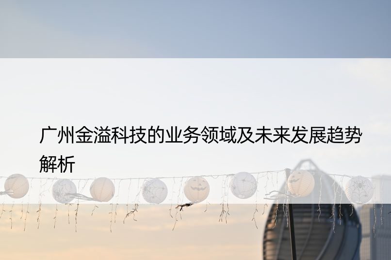 广州金溢科技的业务领域及未来发展趋势解析