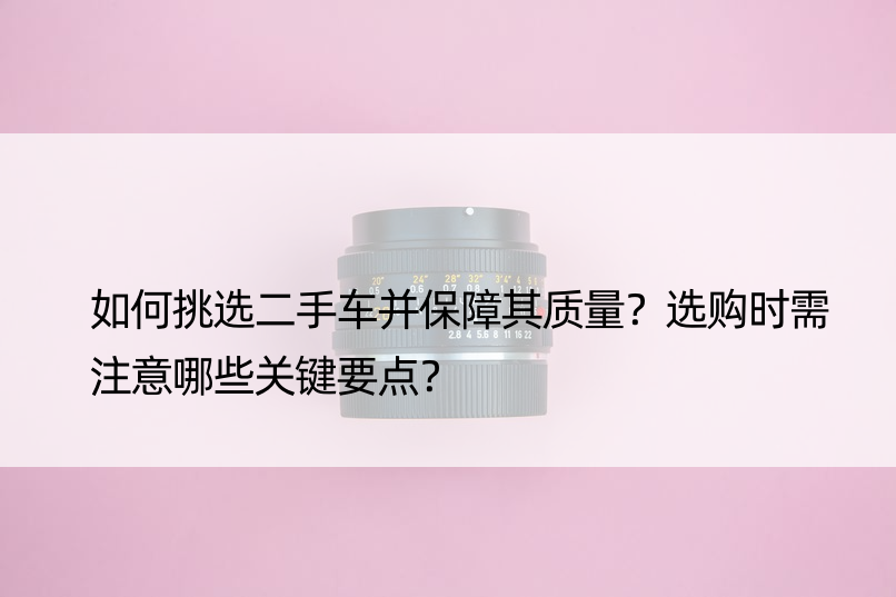 如何挑选二手车并保障其质量？选购时需注意哪些关键要点？