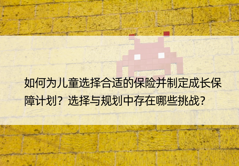 如何为儿童选择合适的保险并制定成长保障计划？选择与规划中存在哪些挑战？