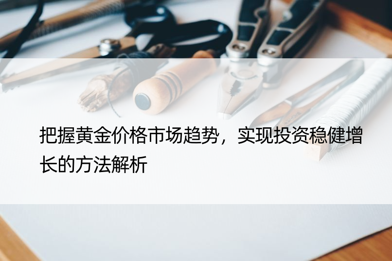 把握黄金价格市场趋势，实现投资稳健增长的方法解析