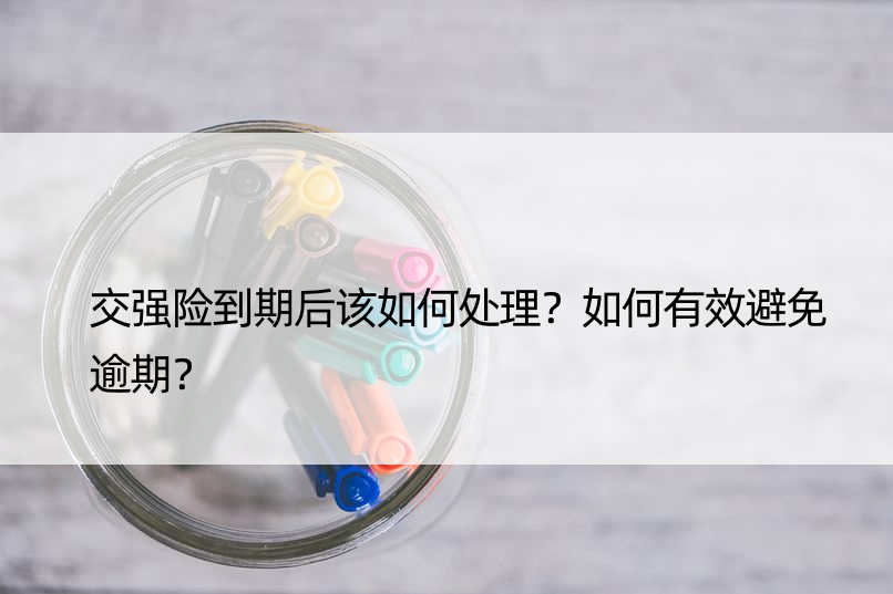 交强险到期后该如何处理？如何有效避免逾期？