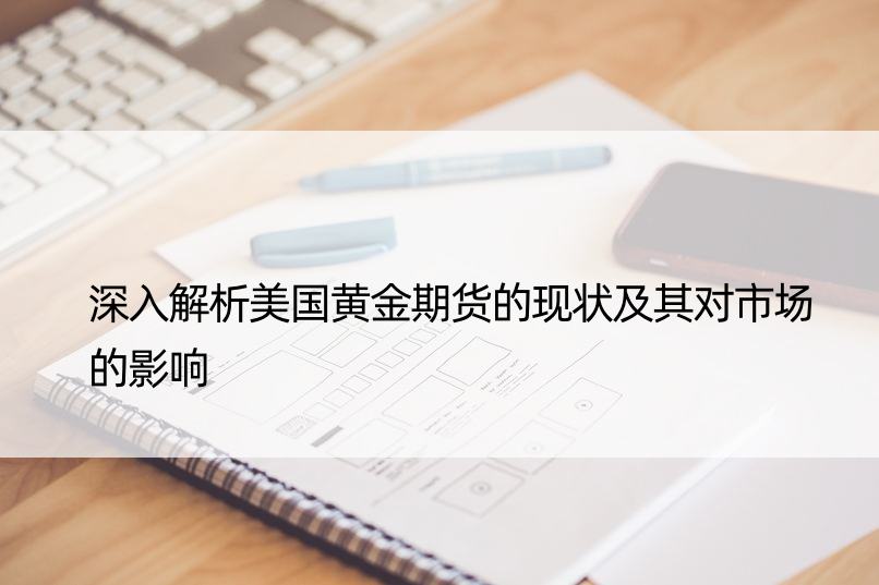 深入解析美国黄金期货的现状及其对市场的影响