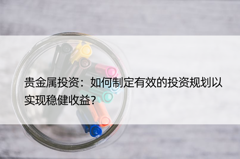 贵金属投资：如何制定有效的投资规划以实现稳健收益？