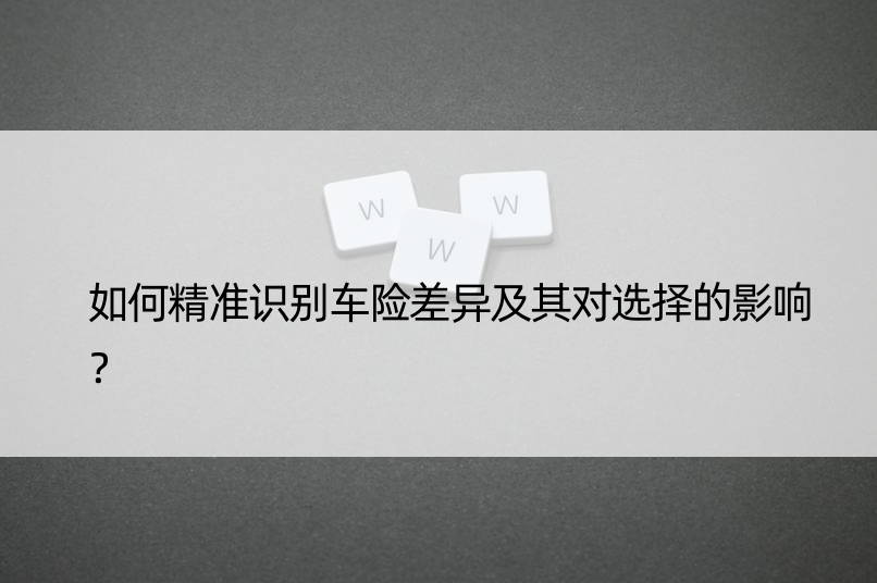 如何精准识别车险差异及其对选择的影响？