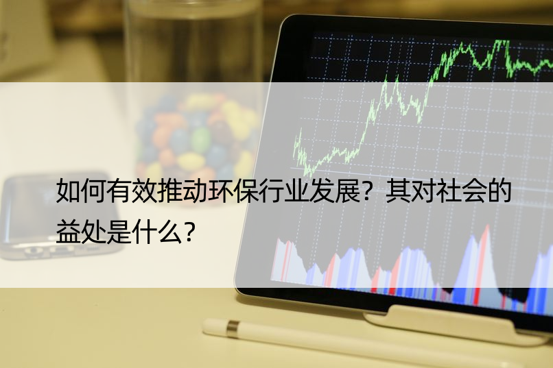 如何有效推动环保行业发展？其对社会的益处是什么？