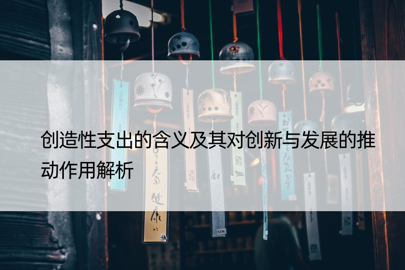 创造性支出的含义及其对创新与发展的推动作用解析