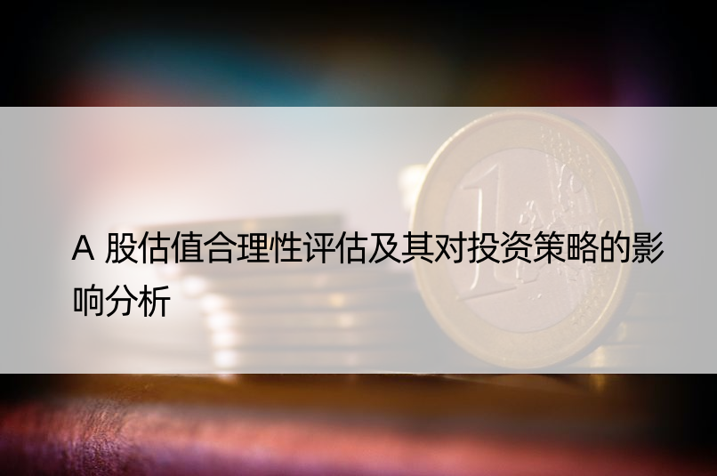 A股估值合理性评估及其对投资策略的影响分析