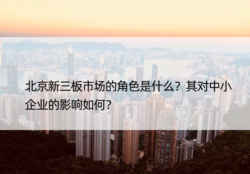 北京新三板市场的角色是什么？其对中小企业的影响如何？