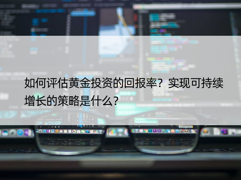 如何评估黄金投资的回报率？实现可持续增长的策略是什么？