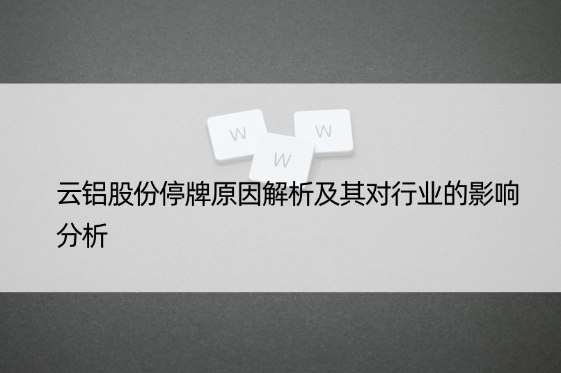 云铝股份停牌原因解析及其对行业的影响分析