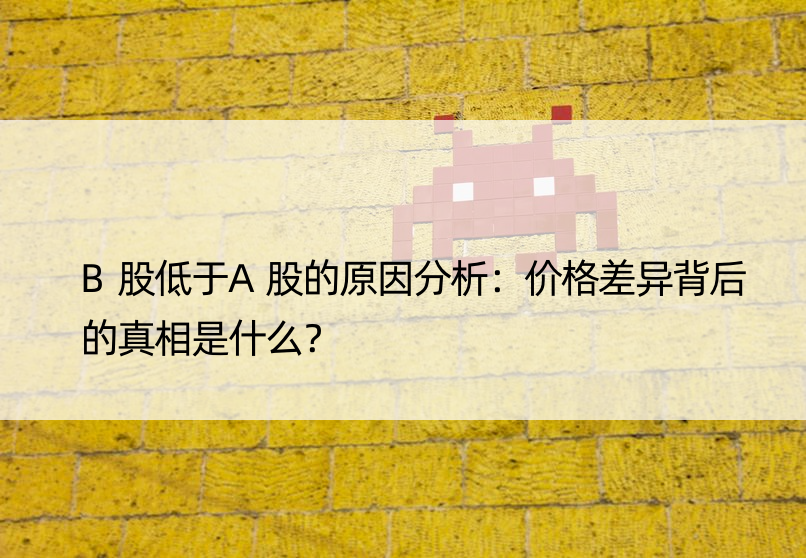 B股低于A股的原因分析：价格差异背后的真相是什么？