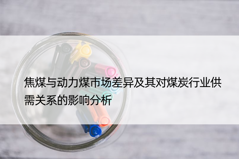 焦煤与动力煤市场差异及其对煤炭行业供需关系的影响分析