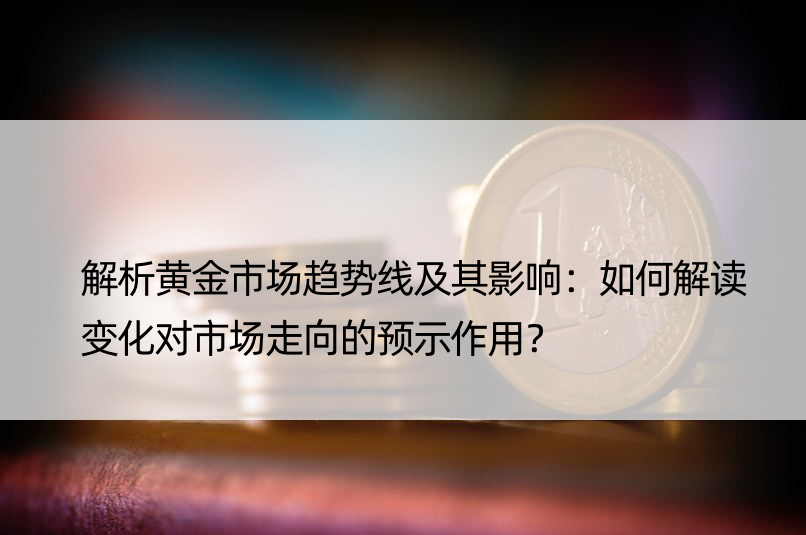 解析黄金市场趋势线及其影响：如何解读变化对市场走向的预示作用？