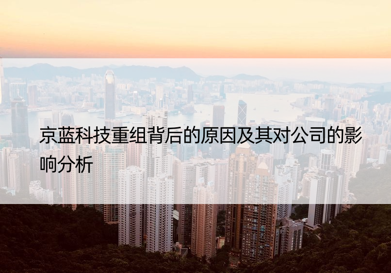 京蓝科技重组背后的原因及其对公司的影响分析