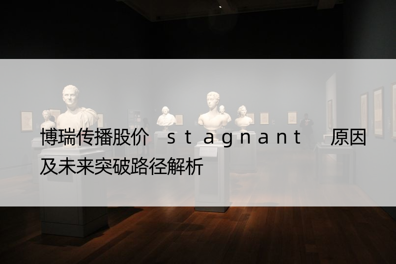 博瑞传播股价 stagnant 原因及未来突破路径解析