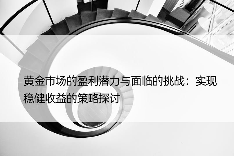 黄金市场的盈利潜力与面临的挑战：实现稳健收益的策略探讨