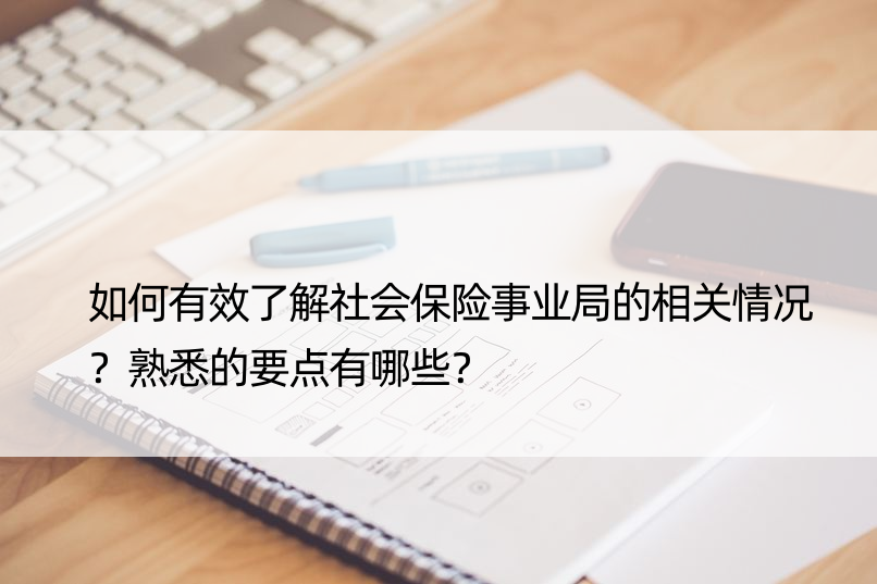 如何有效了解社会保险事业局的相关情况？熟悉的要点有哪些？