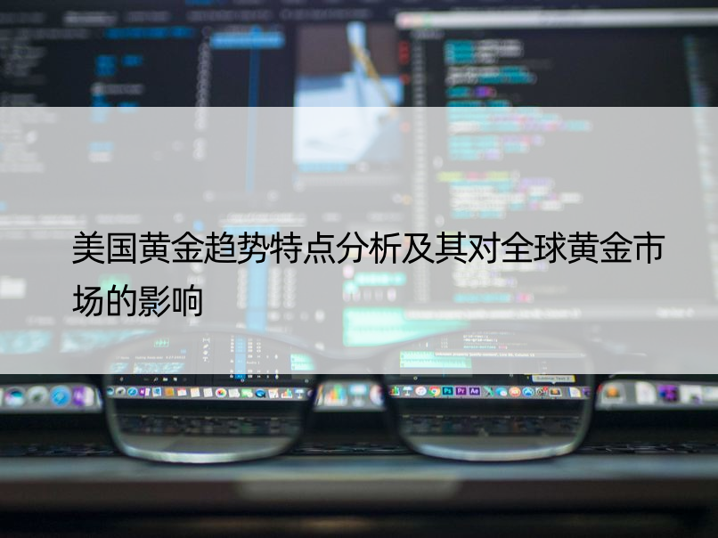 美国黄金趋势特点分析及其对全球黄金市场的影响