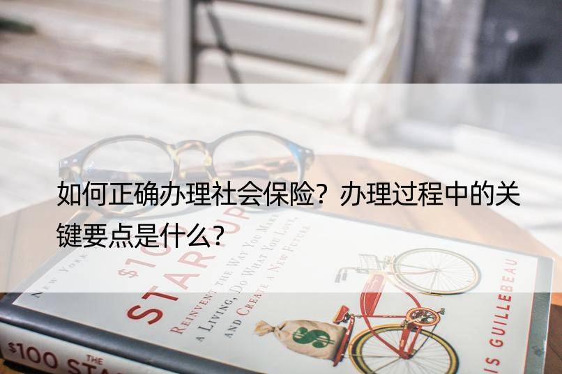 如何正确办理社会保险？办理过程中的关键要点是什么？