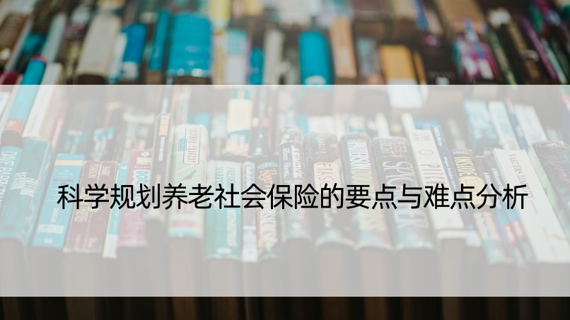 科学规划养老社会保险的要点与难点分析