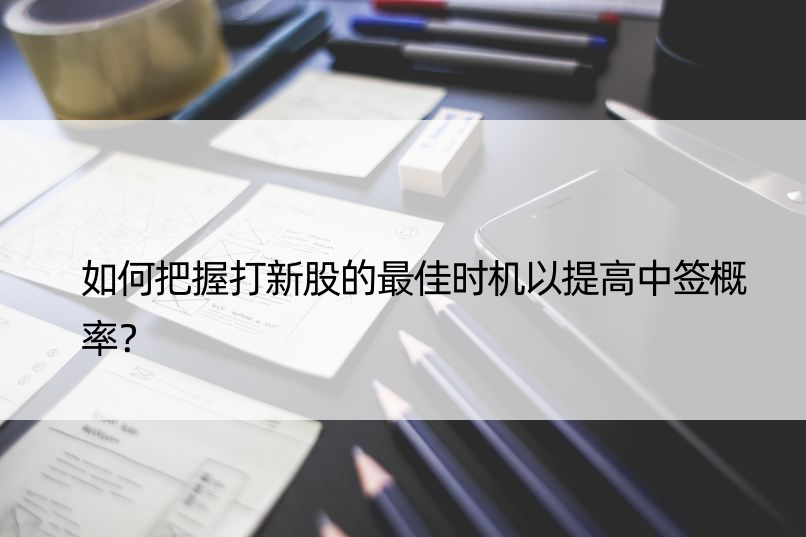 如何把握打新股的更佳时机以提高中签概率？