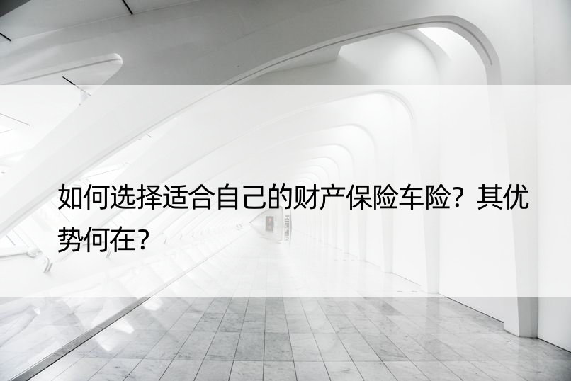 如何选择适合自己的财产保险车险？其优势何在？