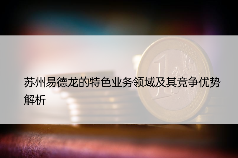 苏州易德龙的特色业务领域及其竞争优势解析