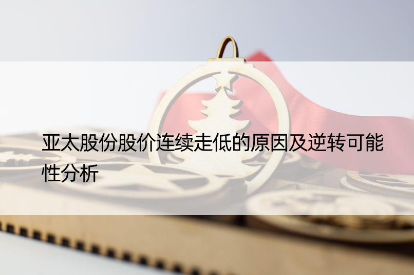 亚太股份股价连续走低的原因及逆转可能性分析