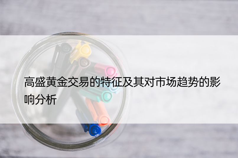 高盛黄金交易的特征及其对市场趋势的影响分析