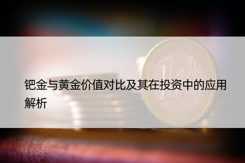 钯金与黄金价值对比及其在投资中的应用解析