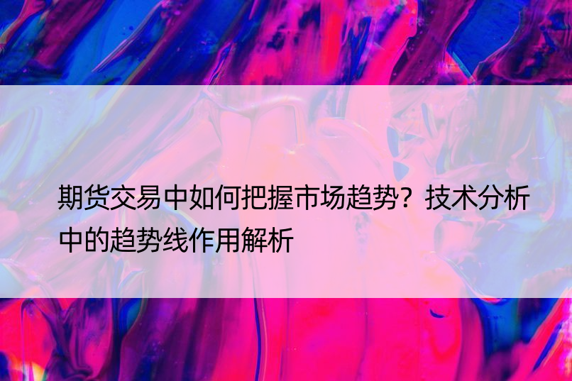 期货交易中如何把握市场趋势？技术分析中的趋势线作用解析