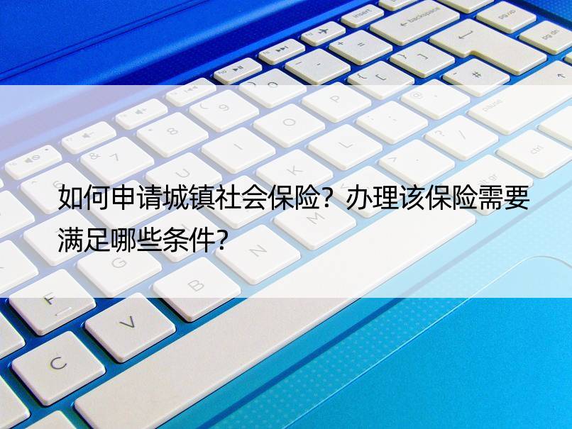 如何申请城镇社会保险？办理该保险需要满足哪些条件？