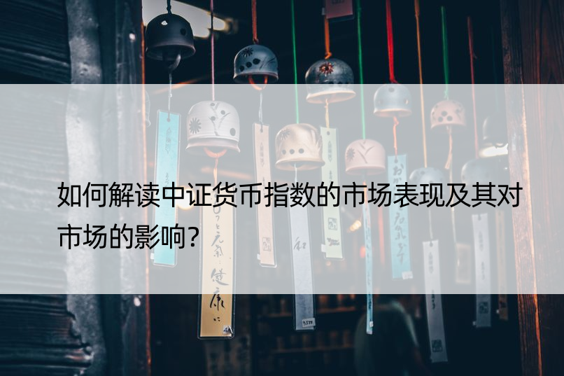 如何解读中证货币指数的市场表现及其对市场的影响？