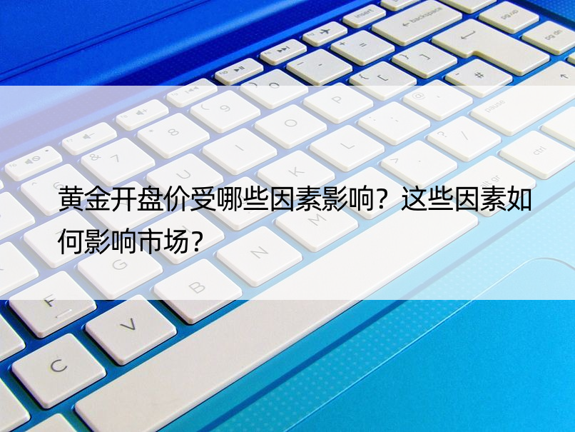 黄金开盘价受哪些因素影响？这些因素如何影响市场？