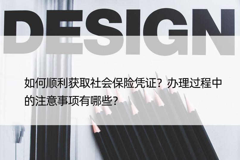 如何顺利获取社会保险凭证？办理过程中的注意事项有哪些？