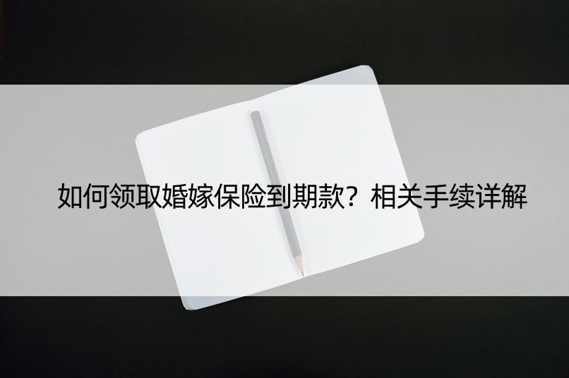 如何领取婚嫁保险到期款？相关手续详解