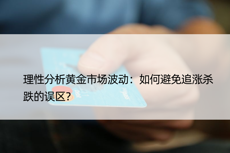 理性分析黄金市场波动：如何避免追涨杀跌的误区？