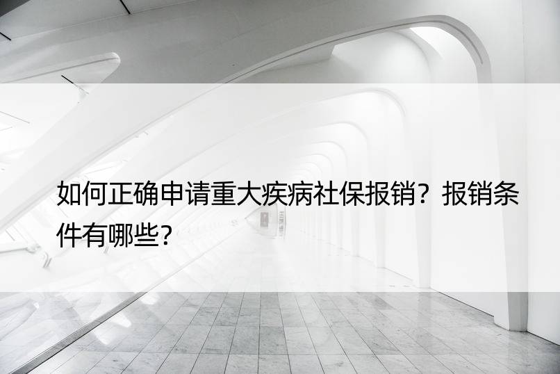 如何正确申请重大疾病社保报销？报销条件有哪些？