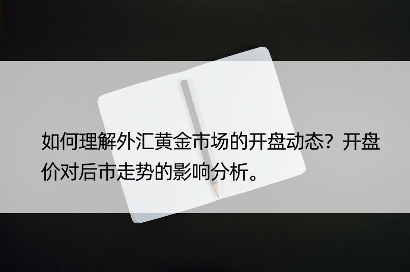 如何理解外汇黄金市场的开盘动态？开盘价对后市走势的影响分析。