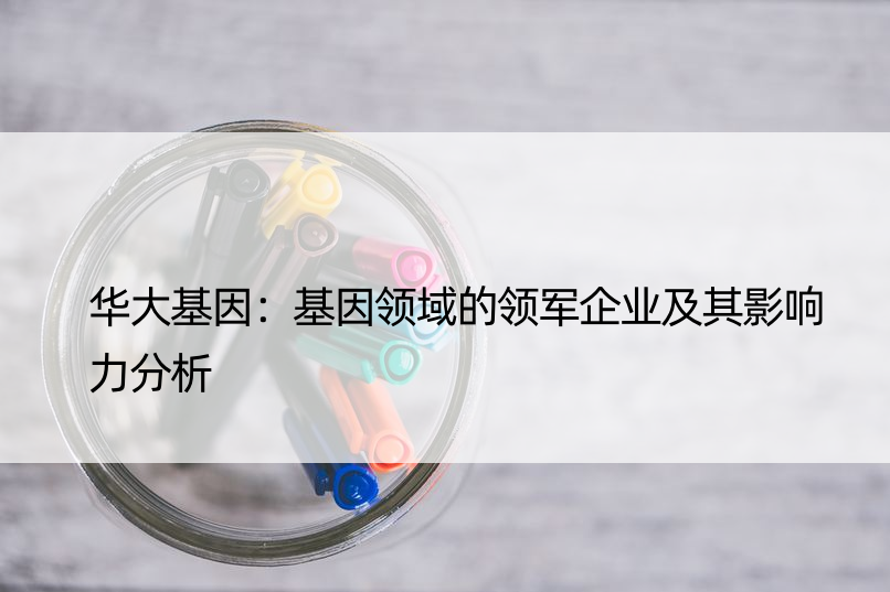 华大基因：基因领域的领军企业及其影响力分析