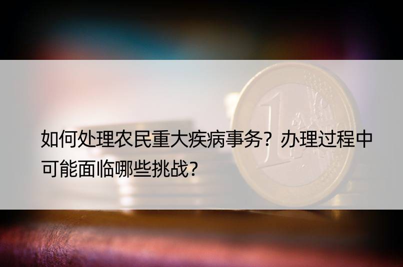 如何处理农民重大疾病事务？办理过程中可能面临哪些挑战？