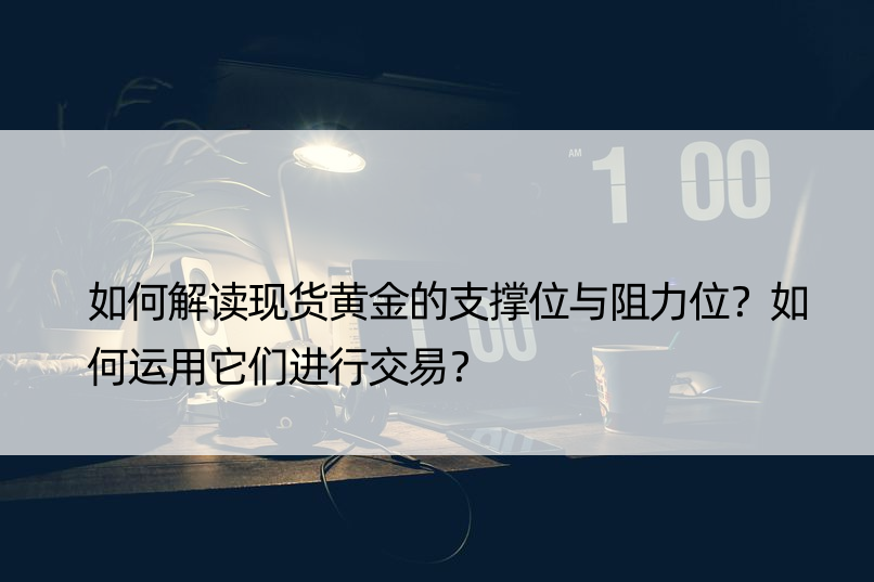 如何解读现货黄金的支撑位与阻力位？如何运用它们进行交易？