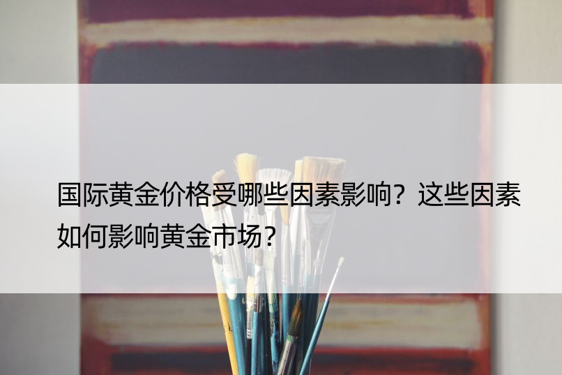 国际黄金价格受哪些因素影响？这些因素如何影响黄金市场？