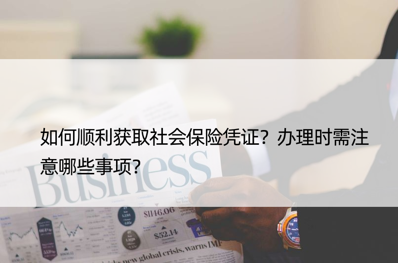 如何顺利获取社会保险凭证？办理时需注意哪些事项？