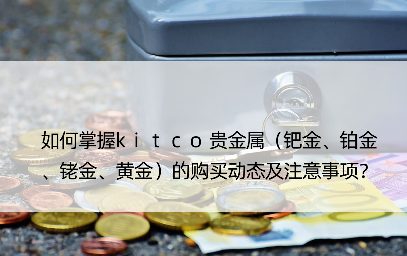 如何掌握kitco贵金属（钯金、铂金、铑金、黄金）的购买动态及注意事项？